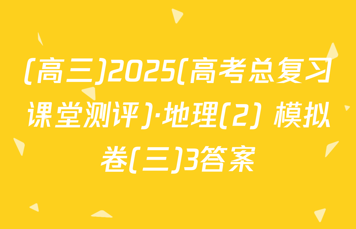 (高三)2025(高考总复习课堂测评)·地理(2) 模拟卷(三)3答案