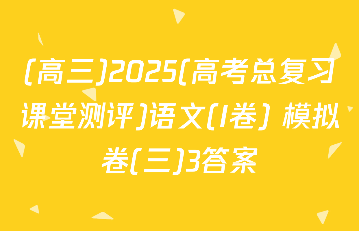 (高三)2025(高考总复习课堂测评)语文(I卷) 模拟卷(三)3答案