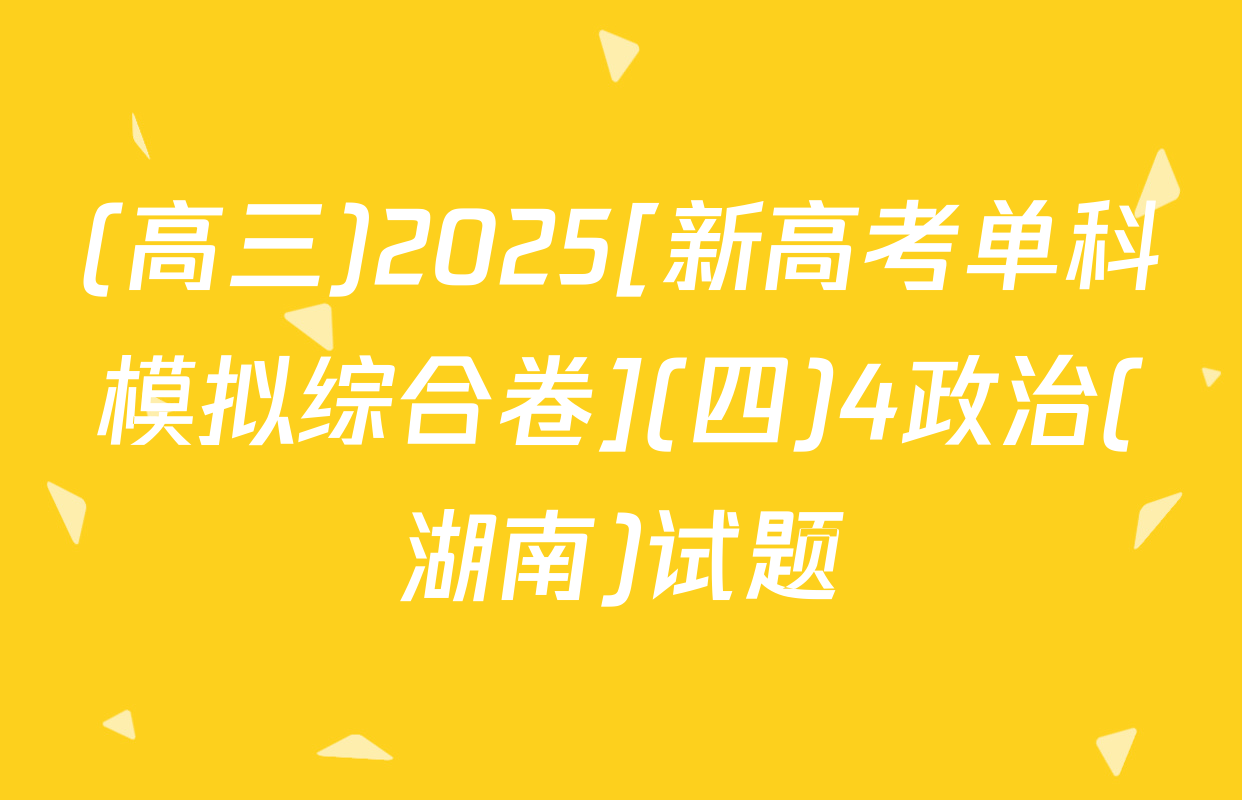 (高三)2025[新高考单科模拟综合卷](四)4政治(湖南)试题