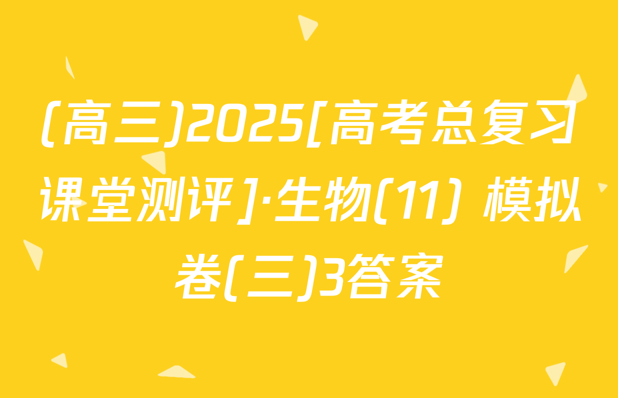 (高三)2025[高考总复习课堂测评]·生物(11) 模拟卷(三)3答案