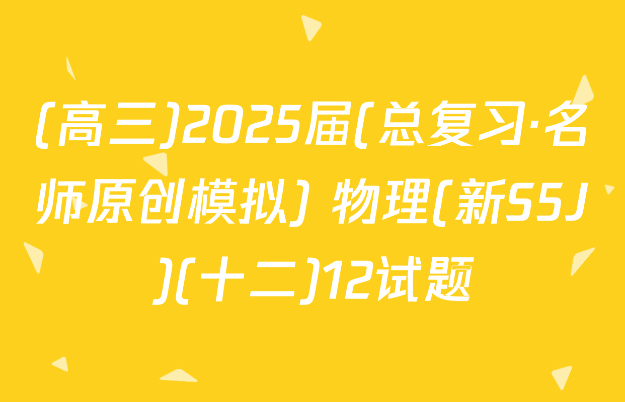(高三)2025届(总复习·名师原创模拟) 物理(新S5J)(十二)12试题