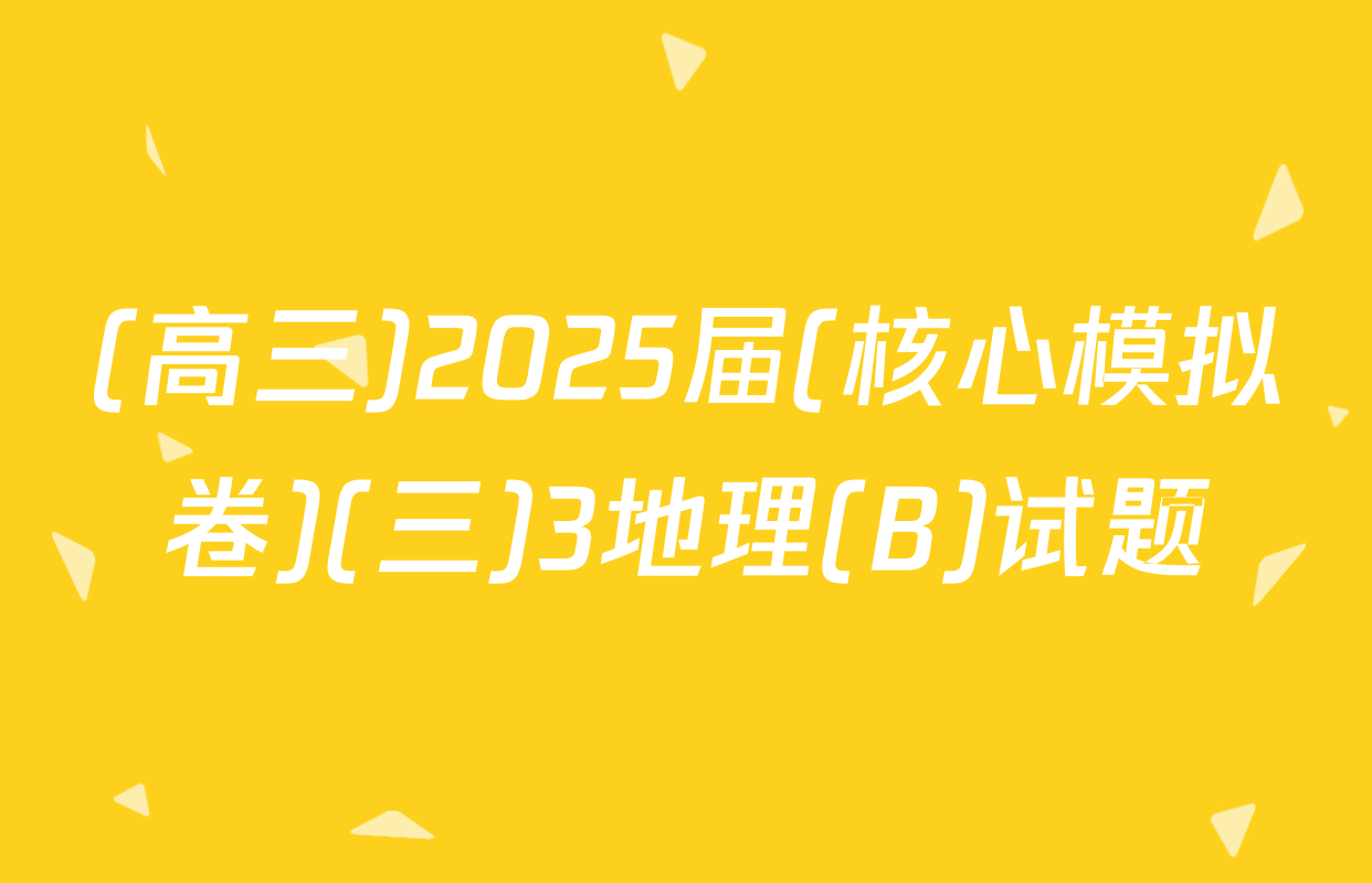 (高三)2025届(核心模拟卷)(三)3地理(B)试题