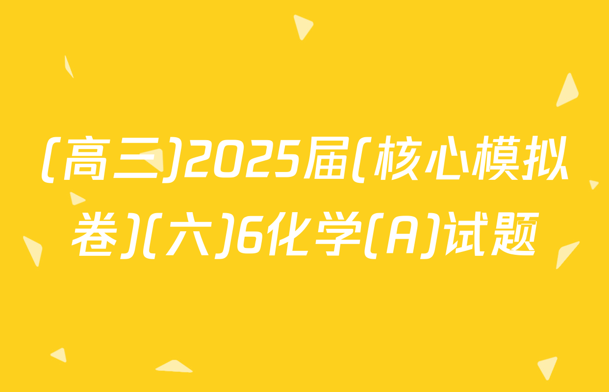 (高三)2025届(核心模拟卷)(六)6化学(A)试题