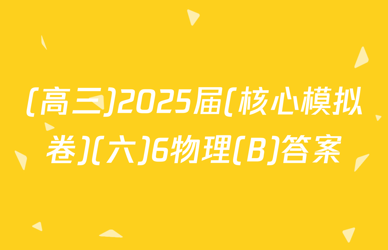(高三)2025届(核心模拟卷)(六)6物理(B)答案