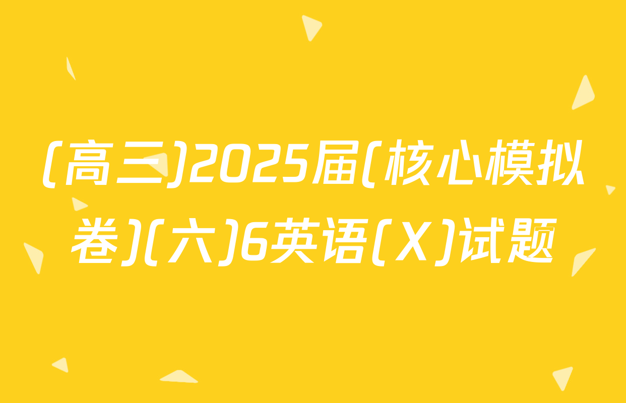 (高三)2025届(核心模拟卷)(六)6英语(X)试题