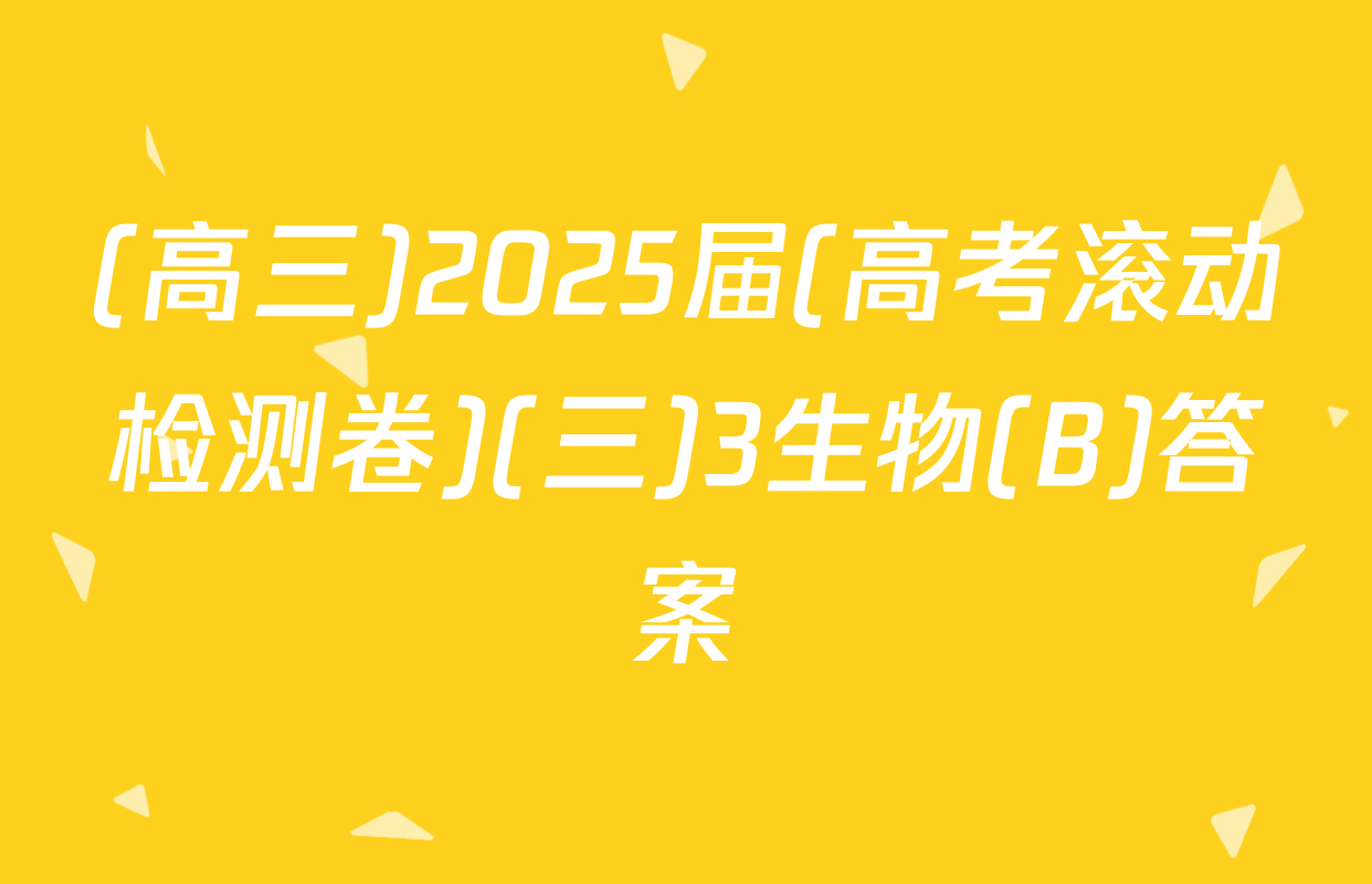 (高三)2025届(高考滚动检测卷)(三)3生物(B)答案