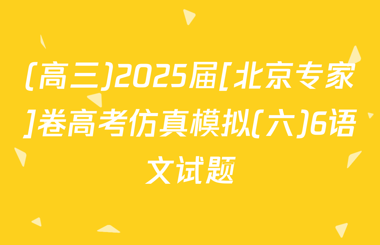 (高三)2025届[北京专家]卷高考仿真模拟(六)6语文试题