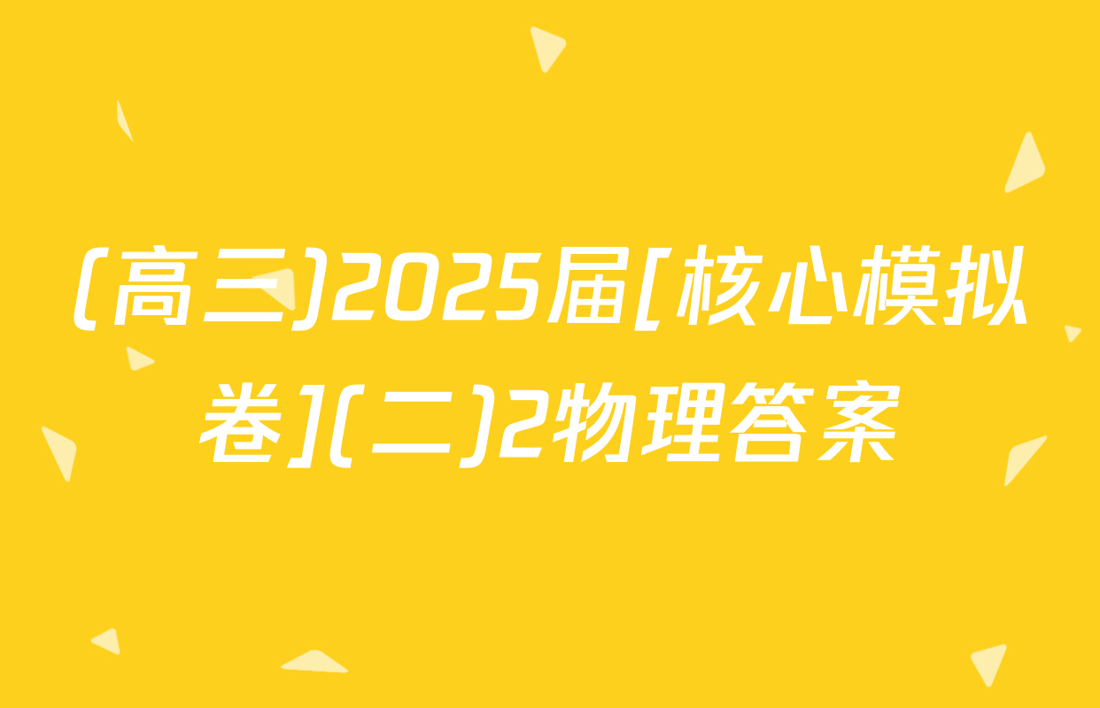 (高三)2025届[核心模拟卷](二)2物理答案