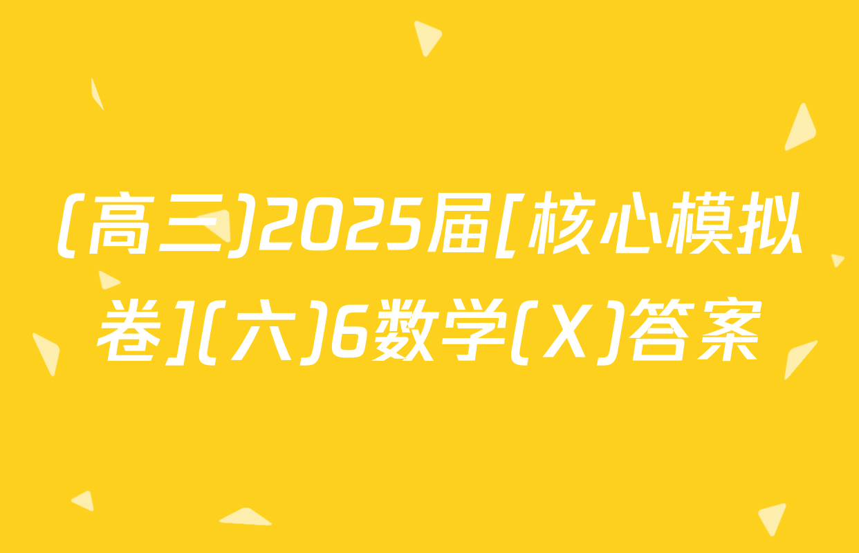 (高三)2025届[核心模拟卷](六)6数学(X)答案