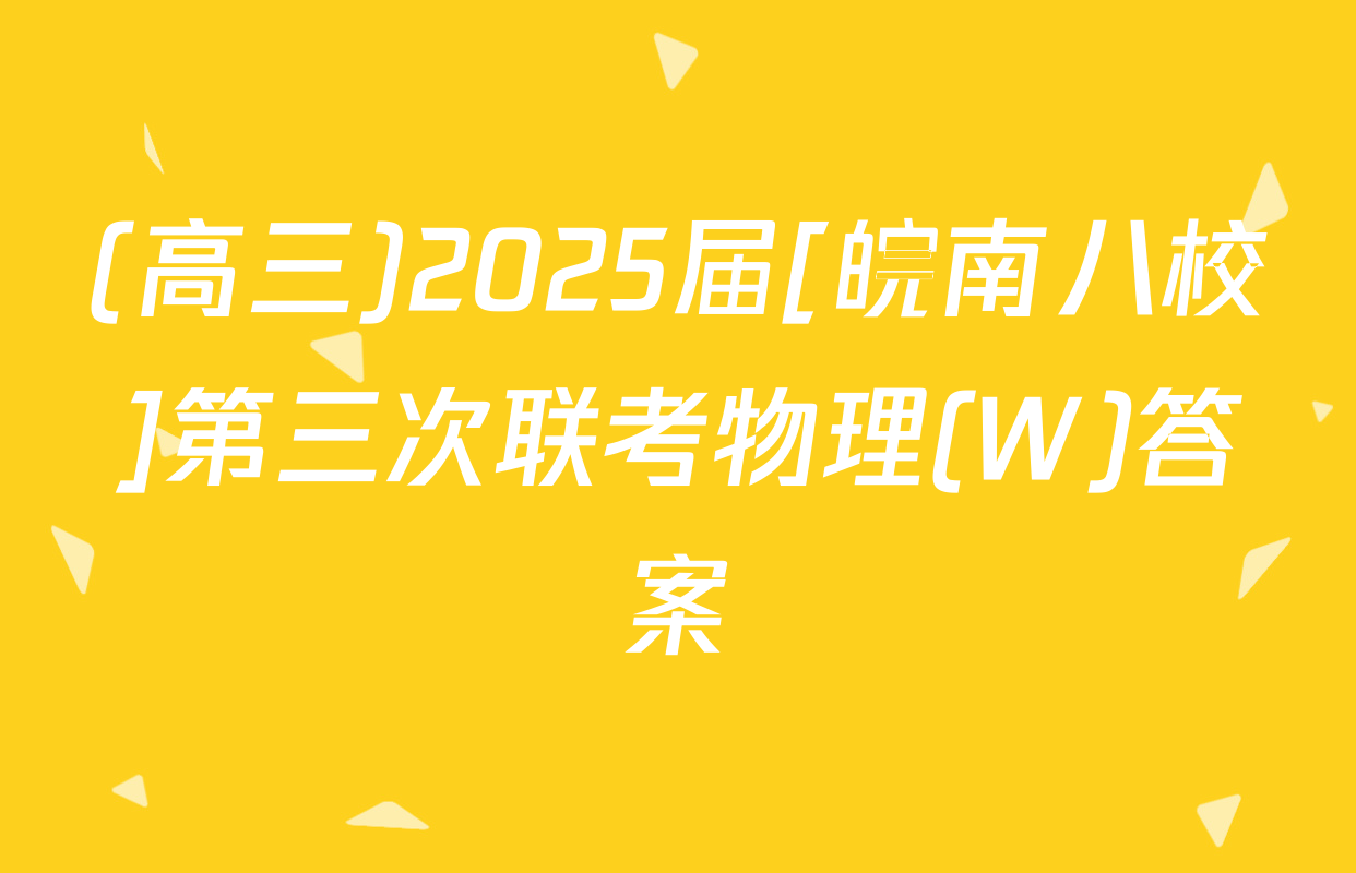 (高三)2025届[皖南八校]第三次联考物理(W)答案