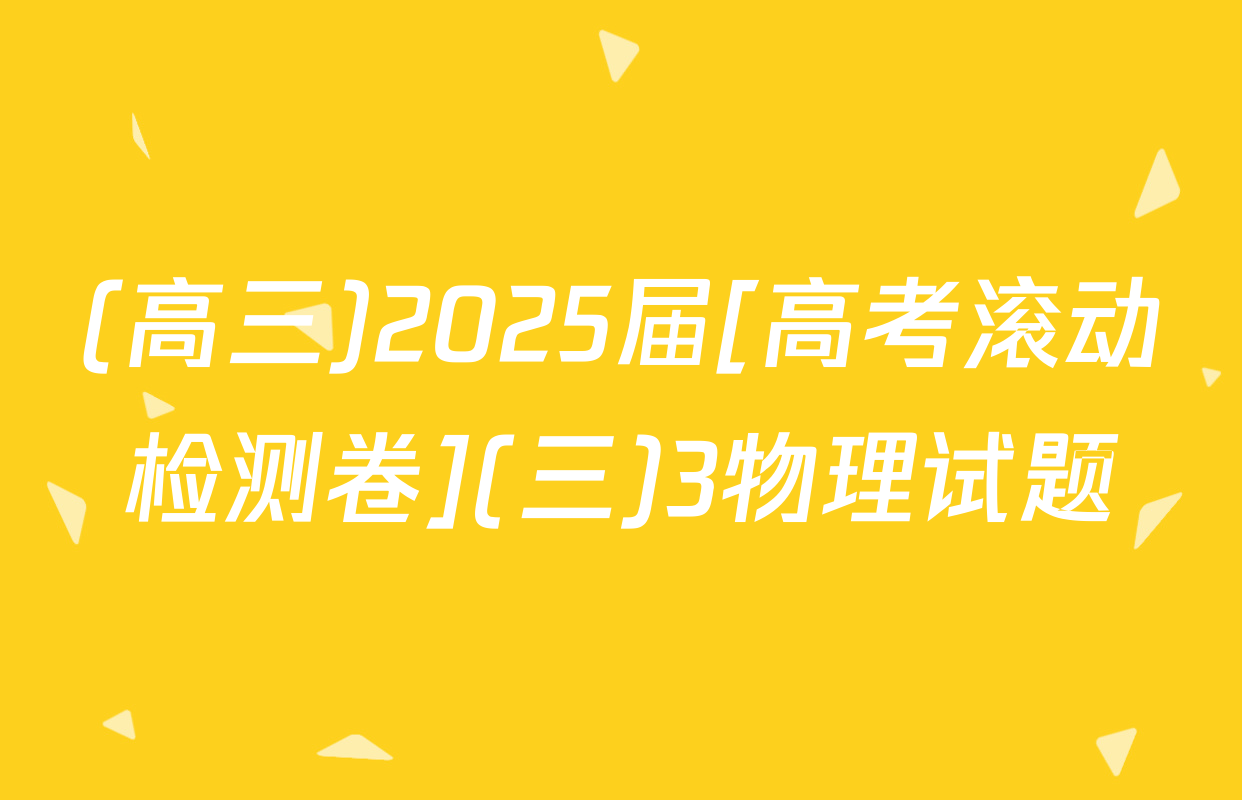 (高三)2025届[高考滚动检测卷](三)3物理试题