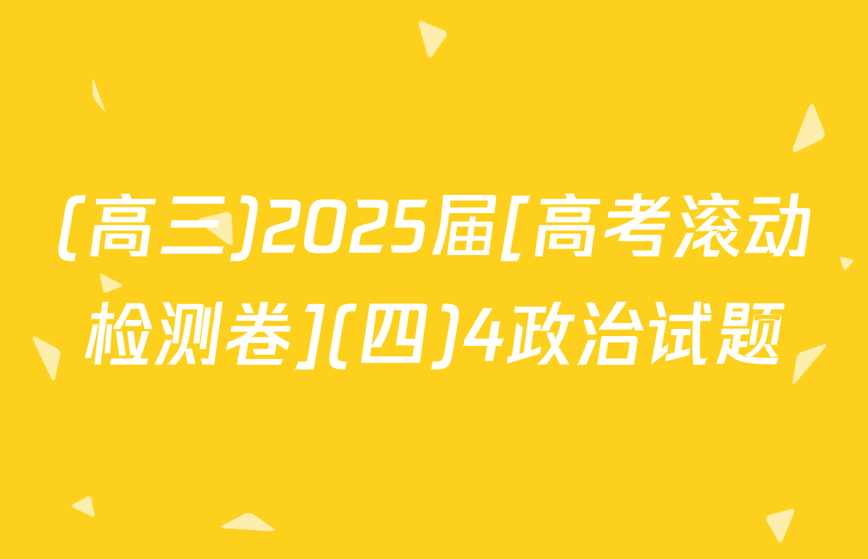 (高三)2025届[高考滚动检测卷](四)4政治试题