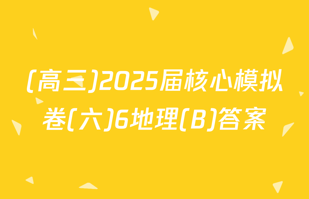 (高三)2025届核心模拟卷(六)6地理(B)答案