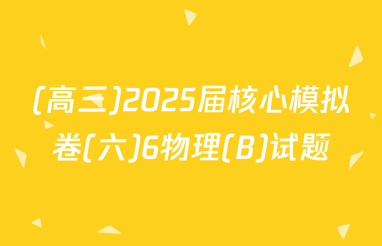 (高三)2025届核心模拟卷(六)6物理(B)试题