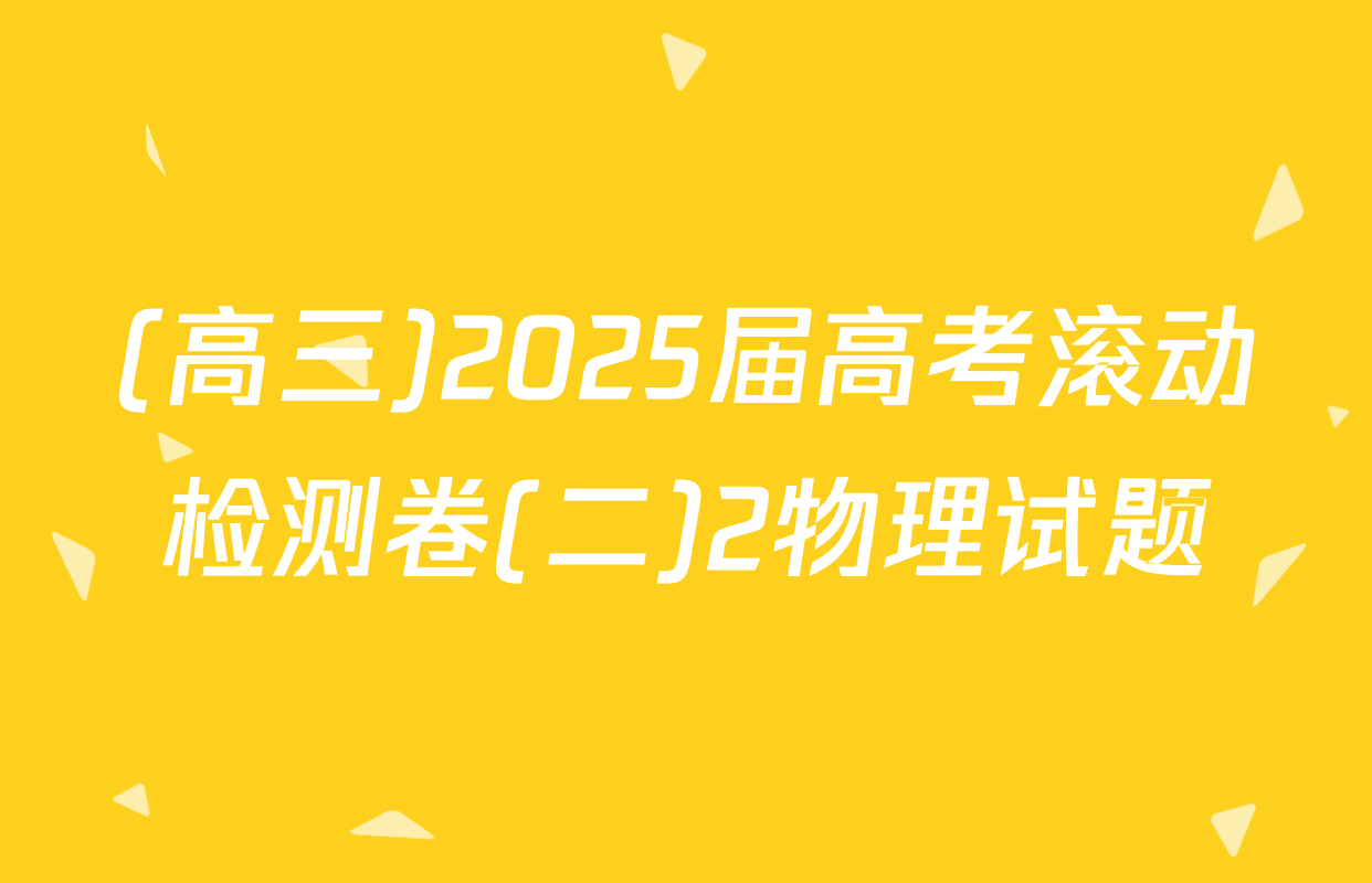 (高三)2025届高考滚动检测卷(二)2物理试题