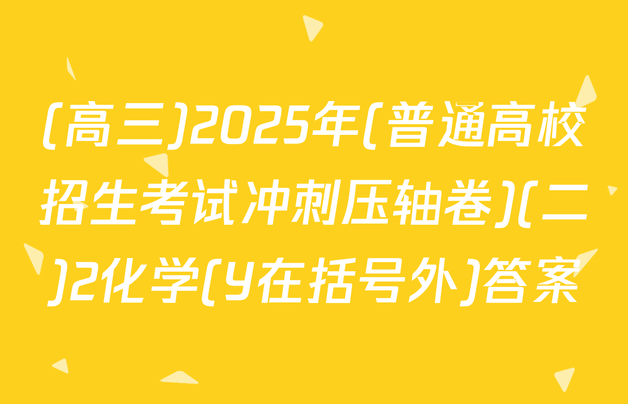 (高三)2025年(普通高校招生考试冲刺压轴卷)(二)2化学(Y在括号外)答案