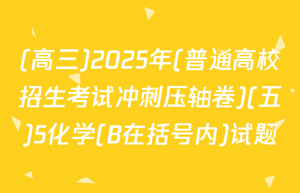 (高三)2025年(普通高校招生考试冲刺压轴卷)(五)5化学(B在括号内)试题