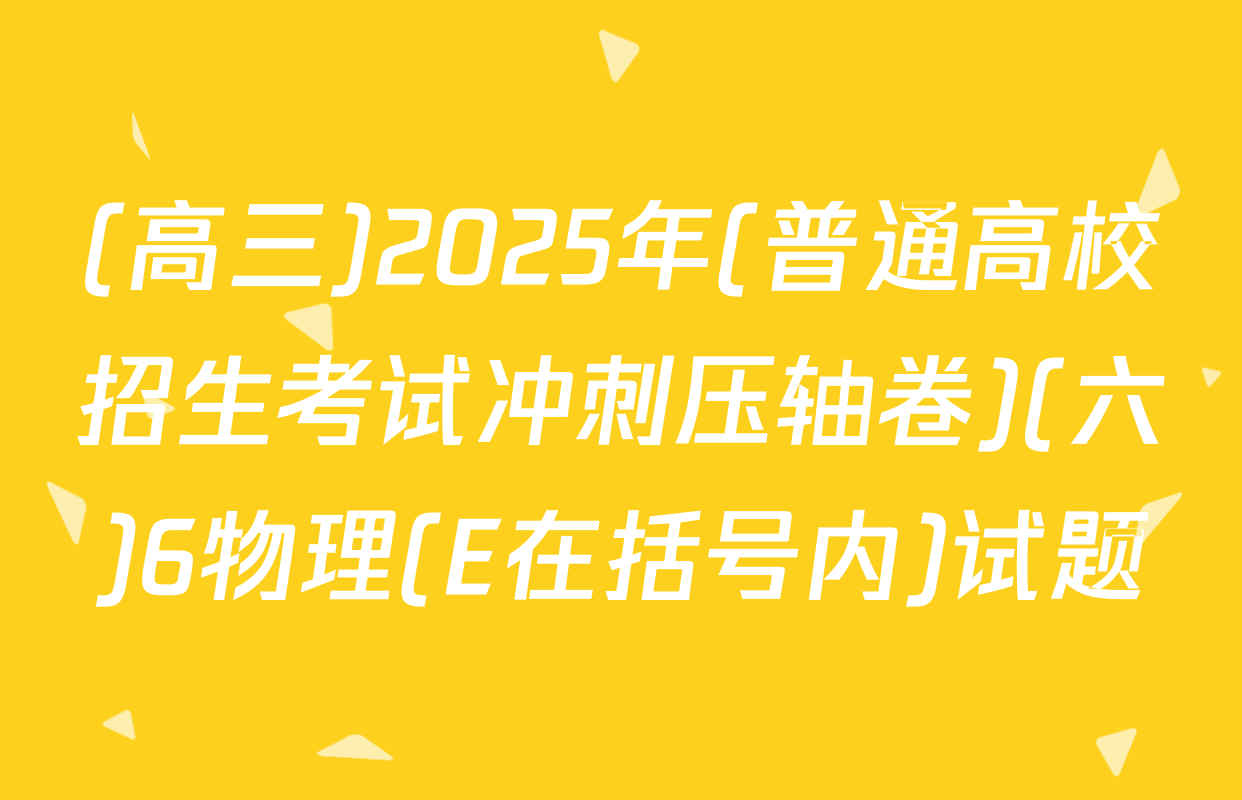 (高三)2025年(普通高校招生考试冲刺压轴卷)(六)6物理(E在括号内)试题