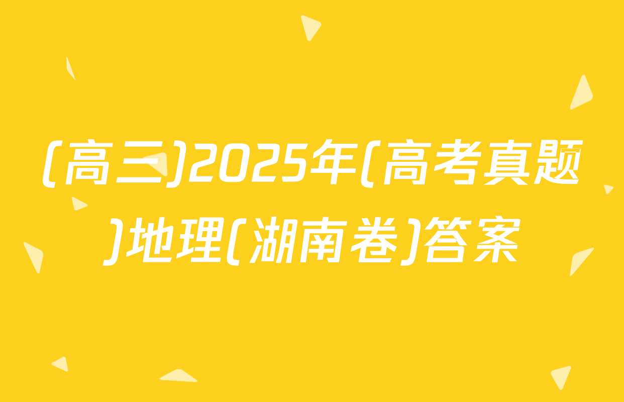 (高三)2025年(高考真题)地理(湖南卷)答案