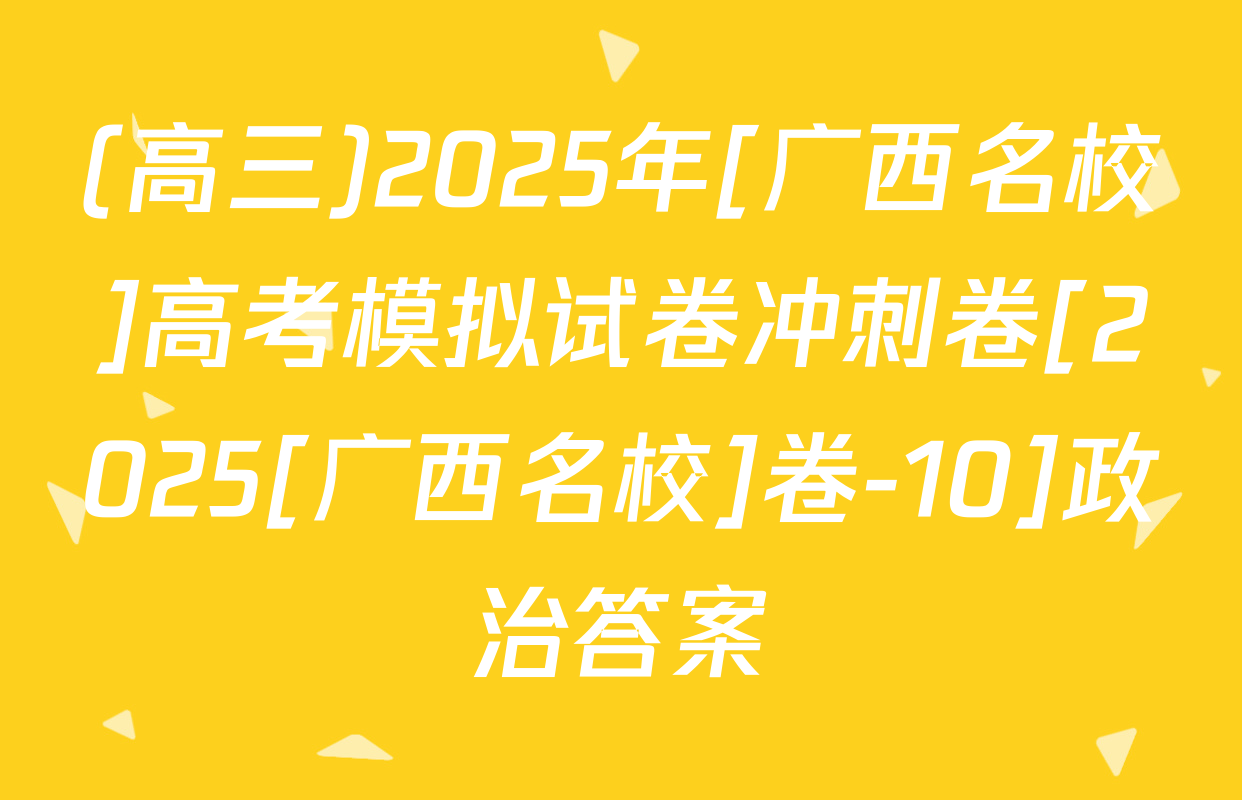 (高三)2025年[广西名校]高考模拟试卷冲刺卷[2025[广西名校]卷-10]政治答案