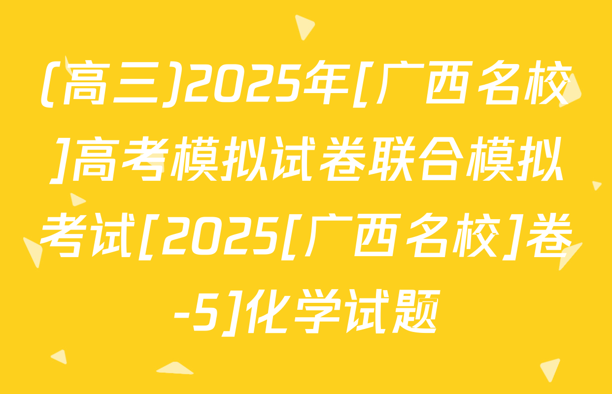 (高三)2025年[广西名校]高考模拟试卷联合模拟考试[2025[广西名校]卷-5]化学试题