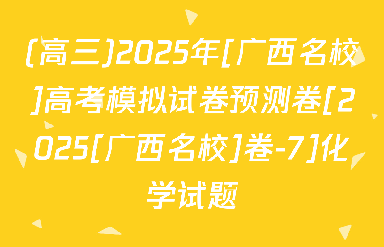 (高三)2025年[广西名校]高考模拟试卷预测卷[2025[广西名校]卷-7]化学试题