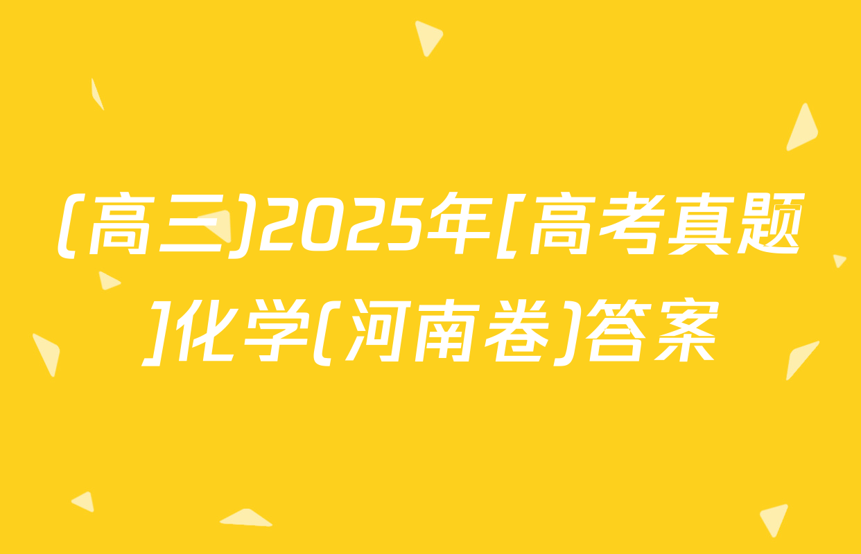 (高三)2025年[高考真题]化学(河南卷)答案