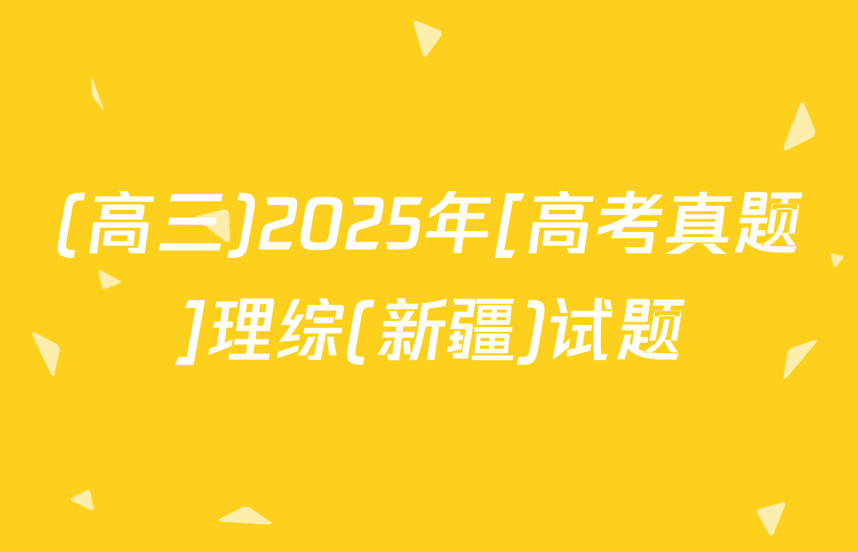 (高三)2025年[高考真题]理综(新疆)试题