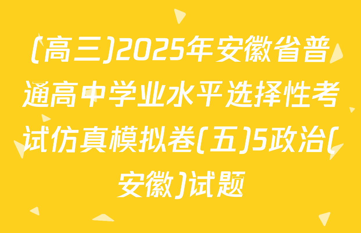 (高三)2025年安徽省普通高中学业水平选择性考试仿真模拟卷(五)5政治(安徽)试题
