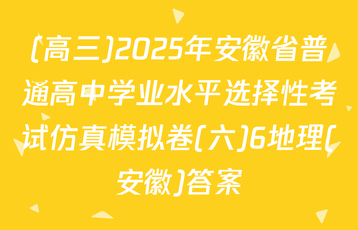 (高三)2025年安徽省普通高中学业水平选择性考试仿真模拟卷(六)6地理(安徽)答案