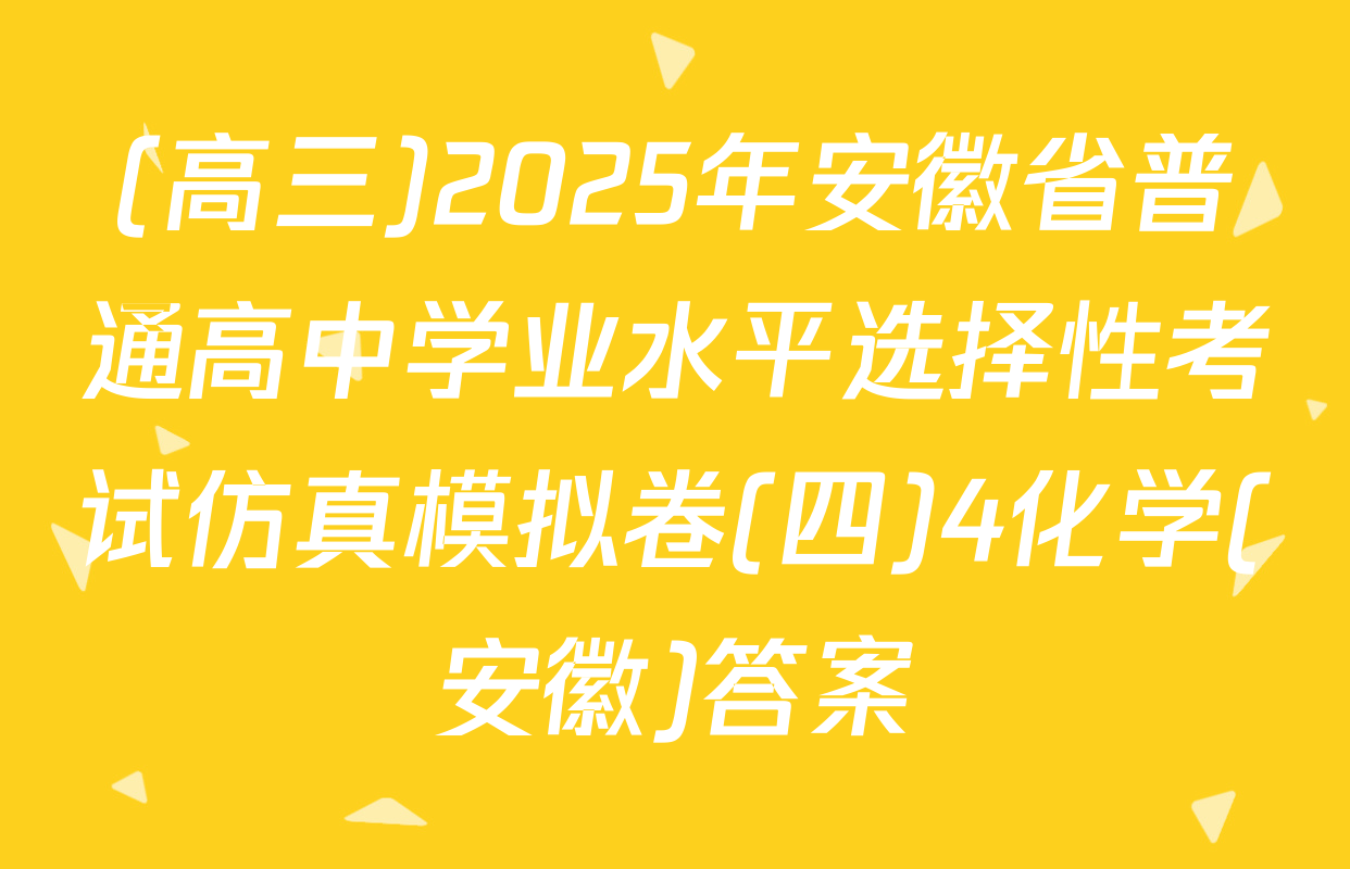 (高三)2025年安徽省普通高中学业水平选择性考试仿真模拟卷(四)4化学(安徽)答案