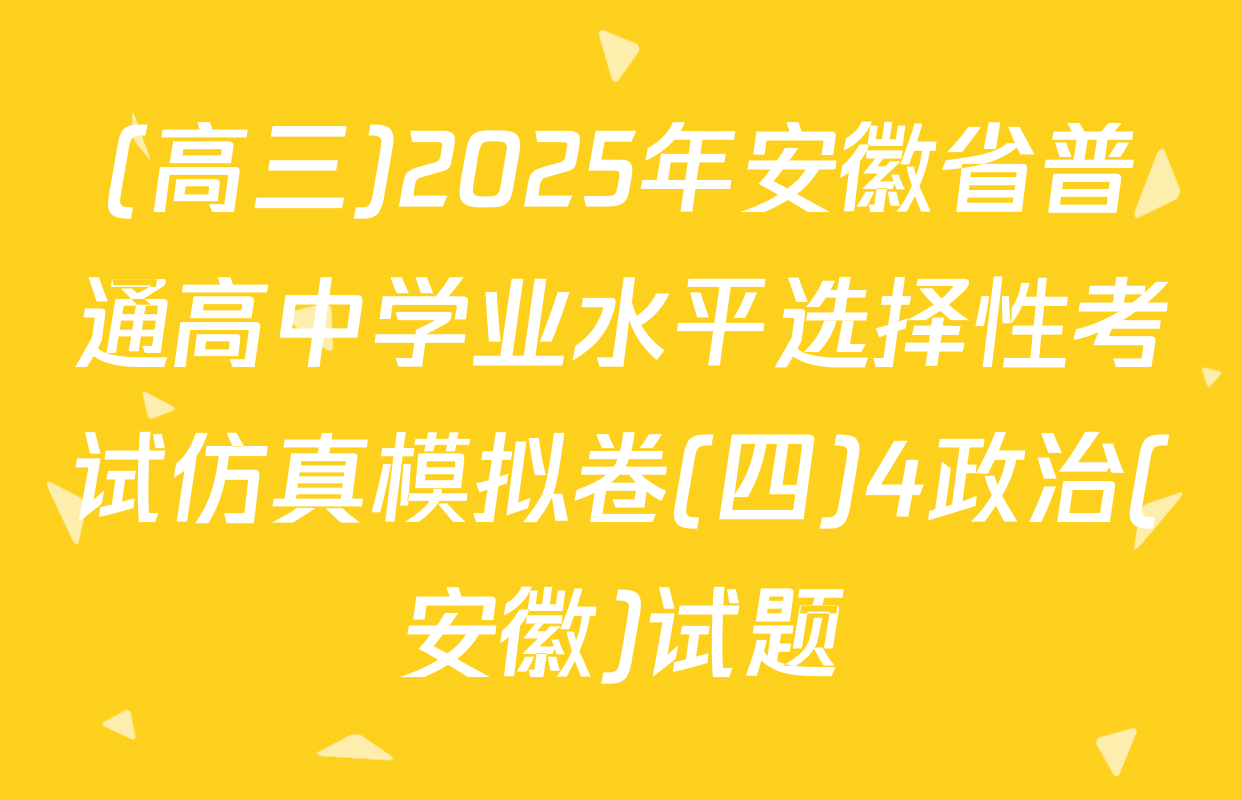 (高三)2025年安徽省普通高中学业水平选择性考试仿真模拟卷(四)4政治(安徽)试题