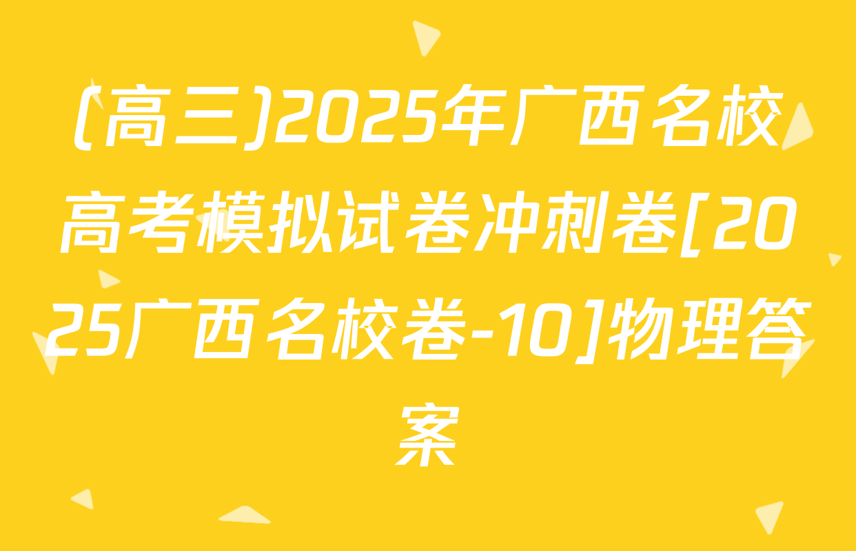 (高三)2025年广西名校高考模拟试卷冲刺卷[2025广西名校卷-10]物理答案