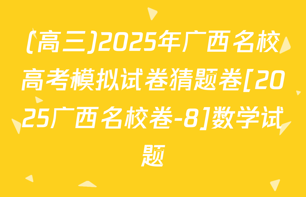 (高三)2025年广西名校高考模拟试卷猜题卷[2025广西名校卷-8]数学试题