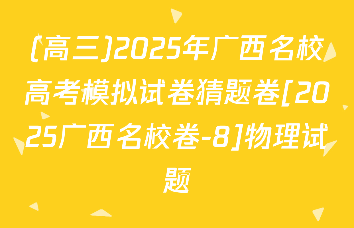 (高三)2025年广西名校高考模拟试卷猜题卷[2025广西名校卷-8]物理试题