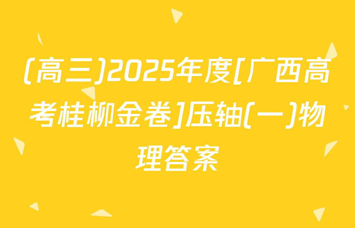 (高三)2025年度[广西高考桂柳金卷]压轴(一)物理答案
