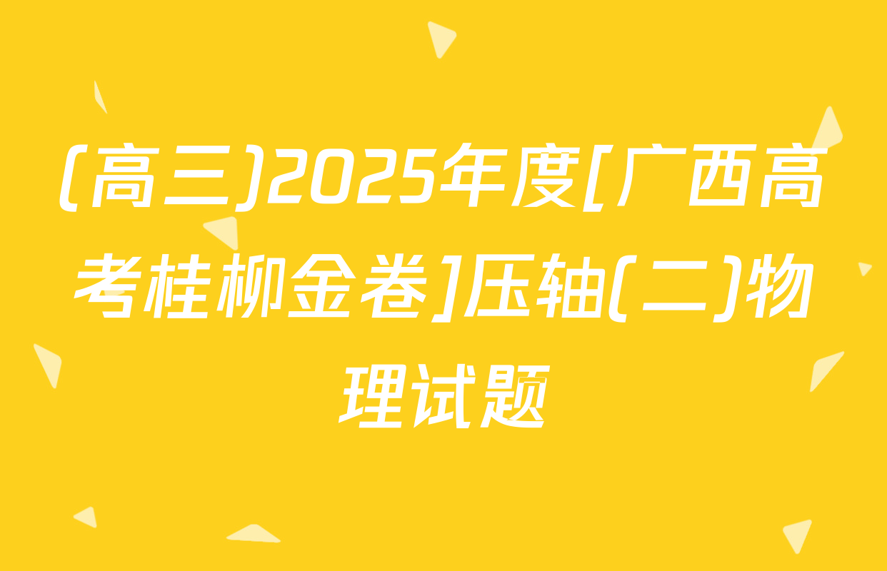 (高三)2025年度[广西高考桂柳金卷]压轴(二)物理试题