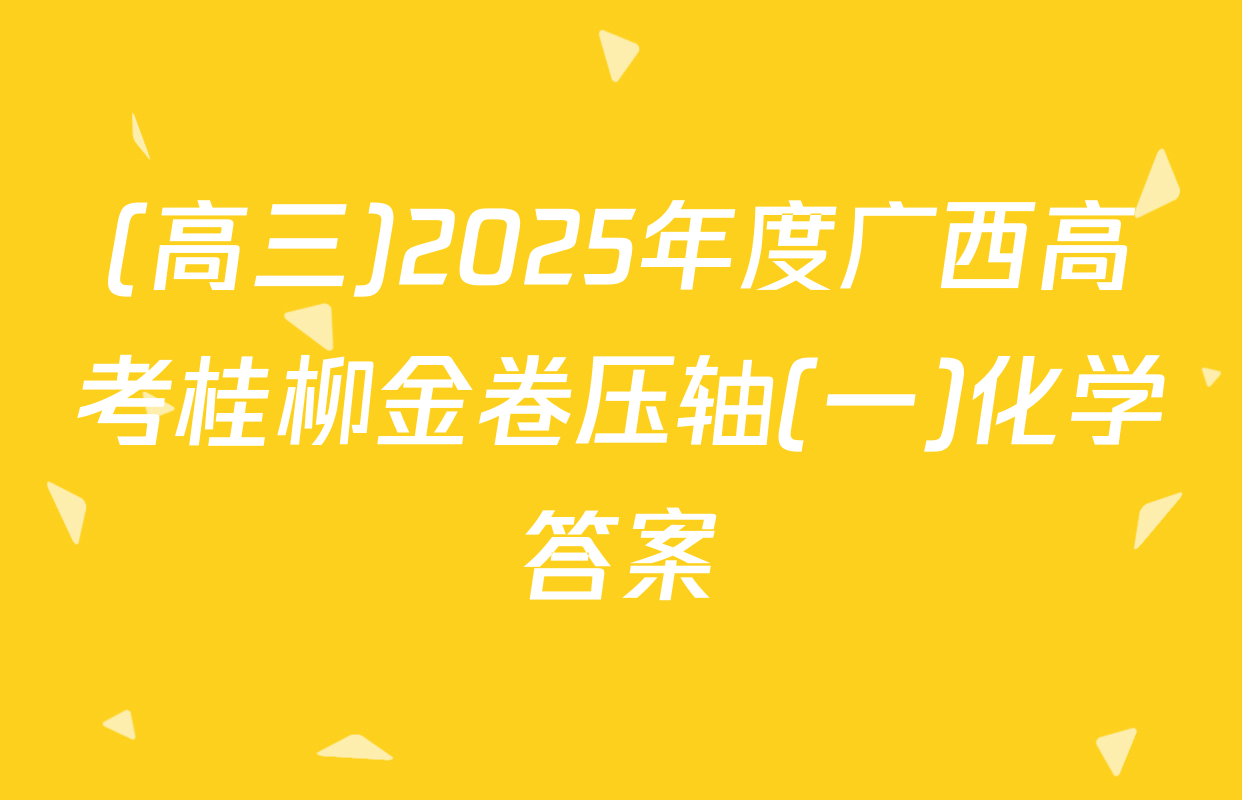 (高三)2025年度广西高考桂柳金卷压轴(一)化学答案