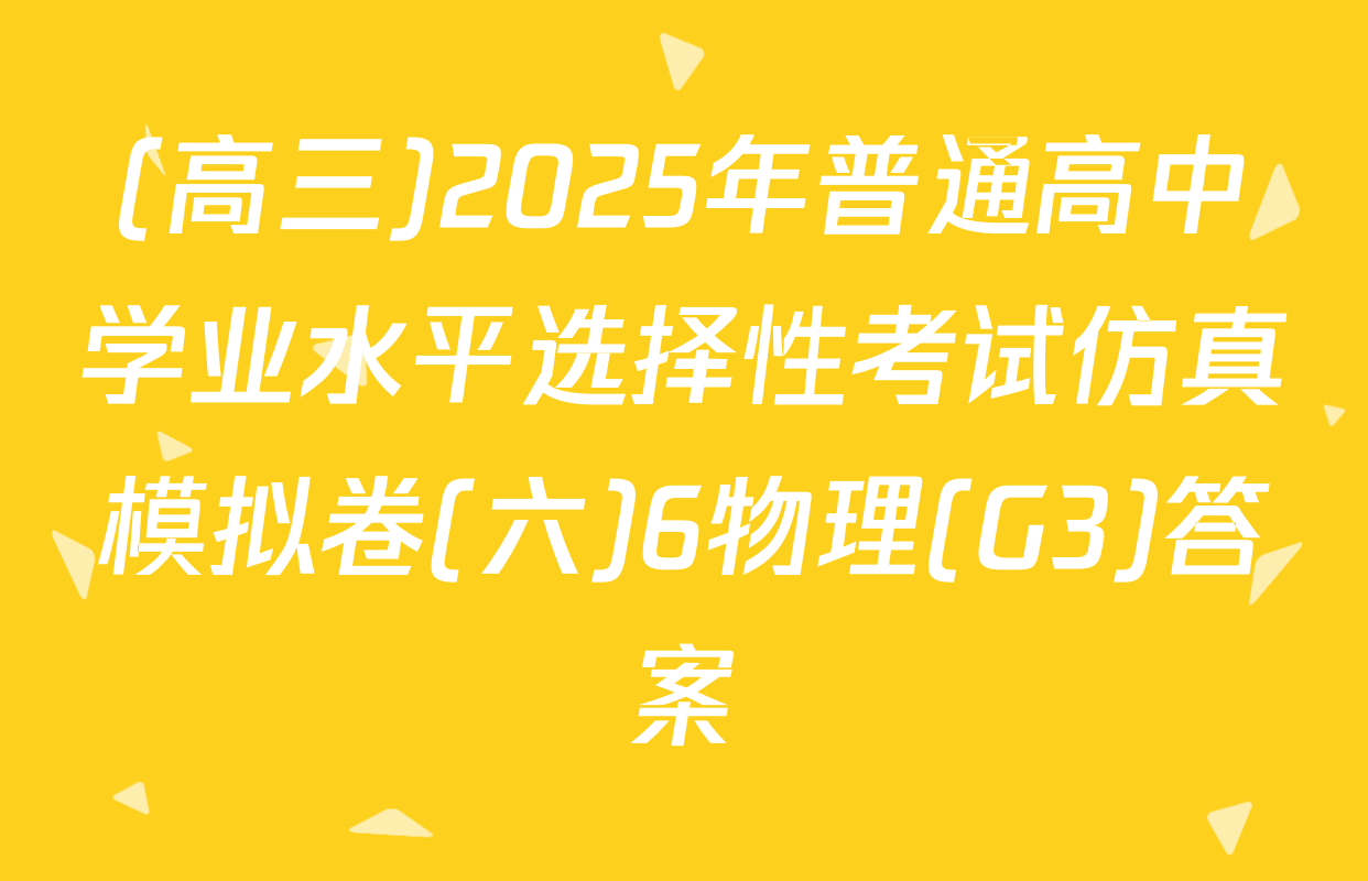 (高三)2025年普通高中学业水平选择性考试仿真模拟卷(六)6物理(G3)答案