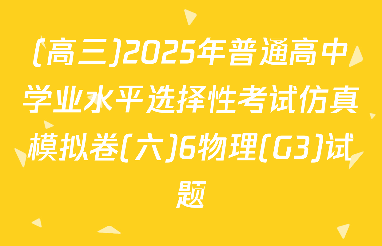 (高三)2025年普通高中学业水平选择性考试仿真模拟卷(六)6物理(G3)试题