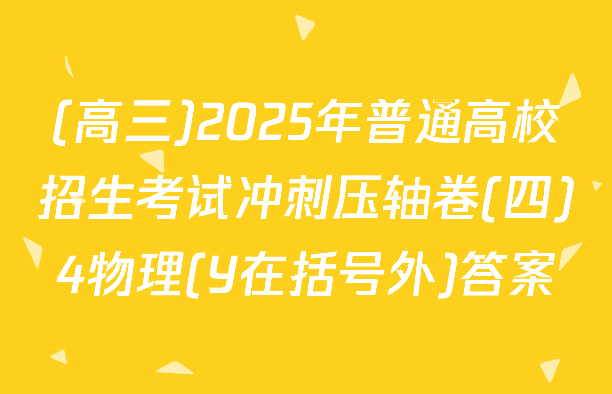 (高三)2025年普通高校招生考试冲刺压轴卷(四)4物理(Y在括号外)答案
