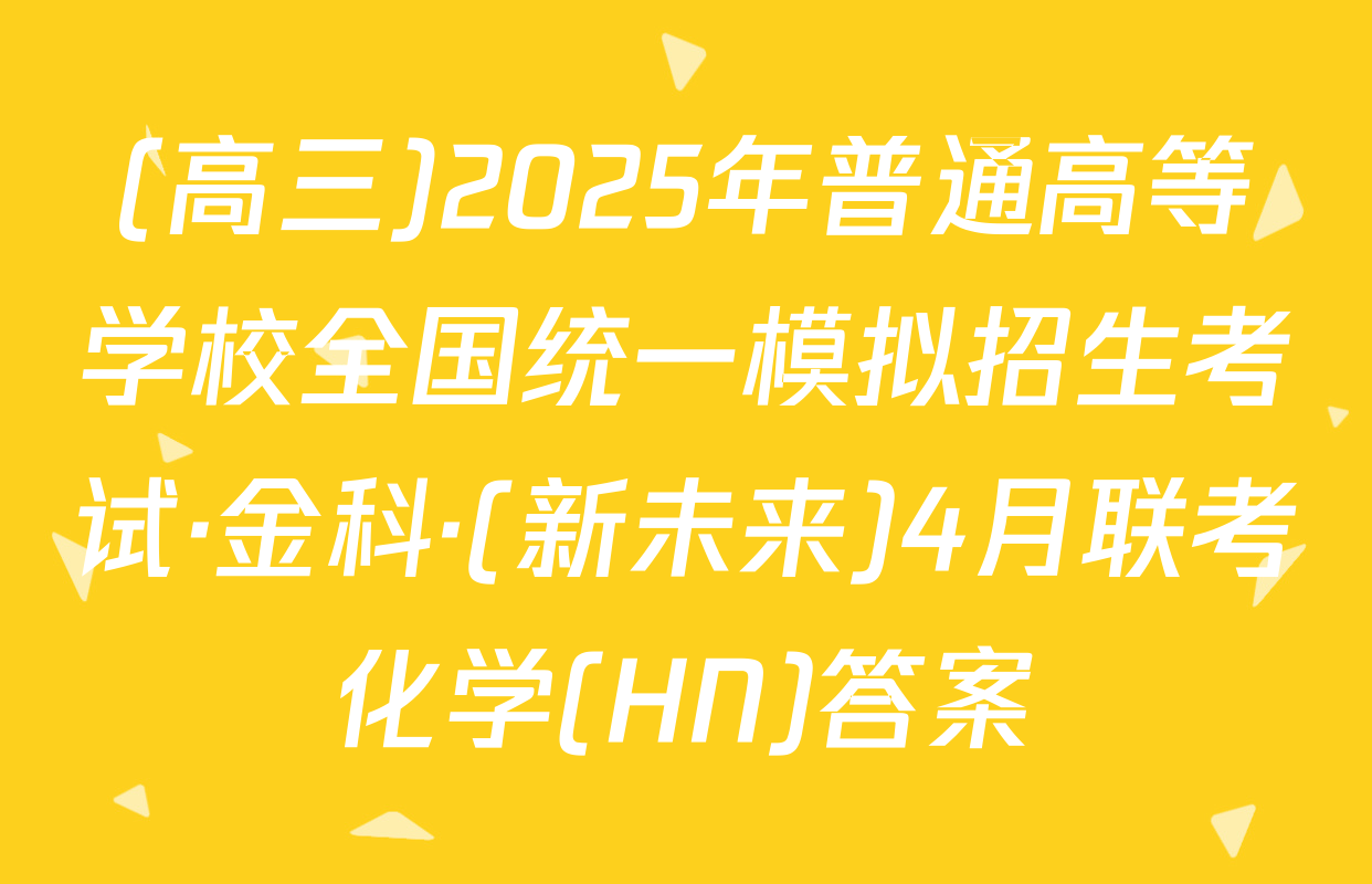 (高三)2025年普通高等学校全国统一模拟招生考试·金科·(新未来)4月联考化学(HN)答案