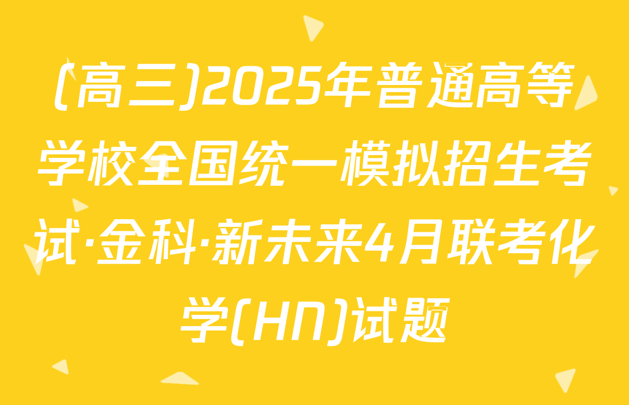 (高三)2025年普通高等学校全国统一模拟招生考试·金科·新未来4月联考化学(HN)试题