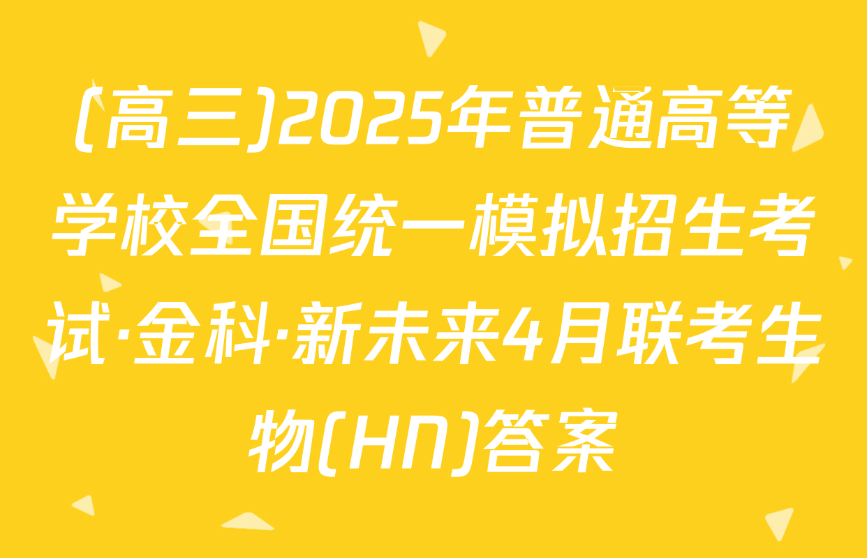 (高三)2025年普通高等学校全国统一模拟招生考试·金科·新未来4月联考生物(HN)答案
