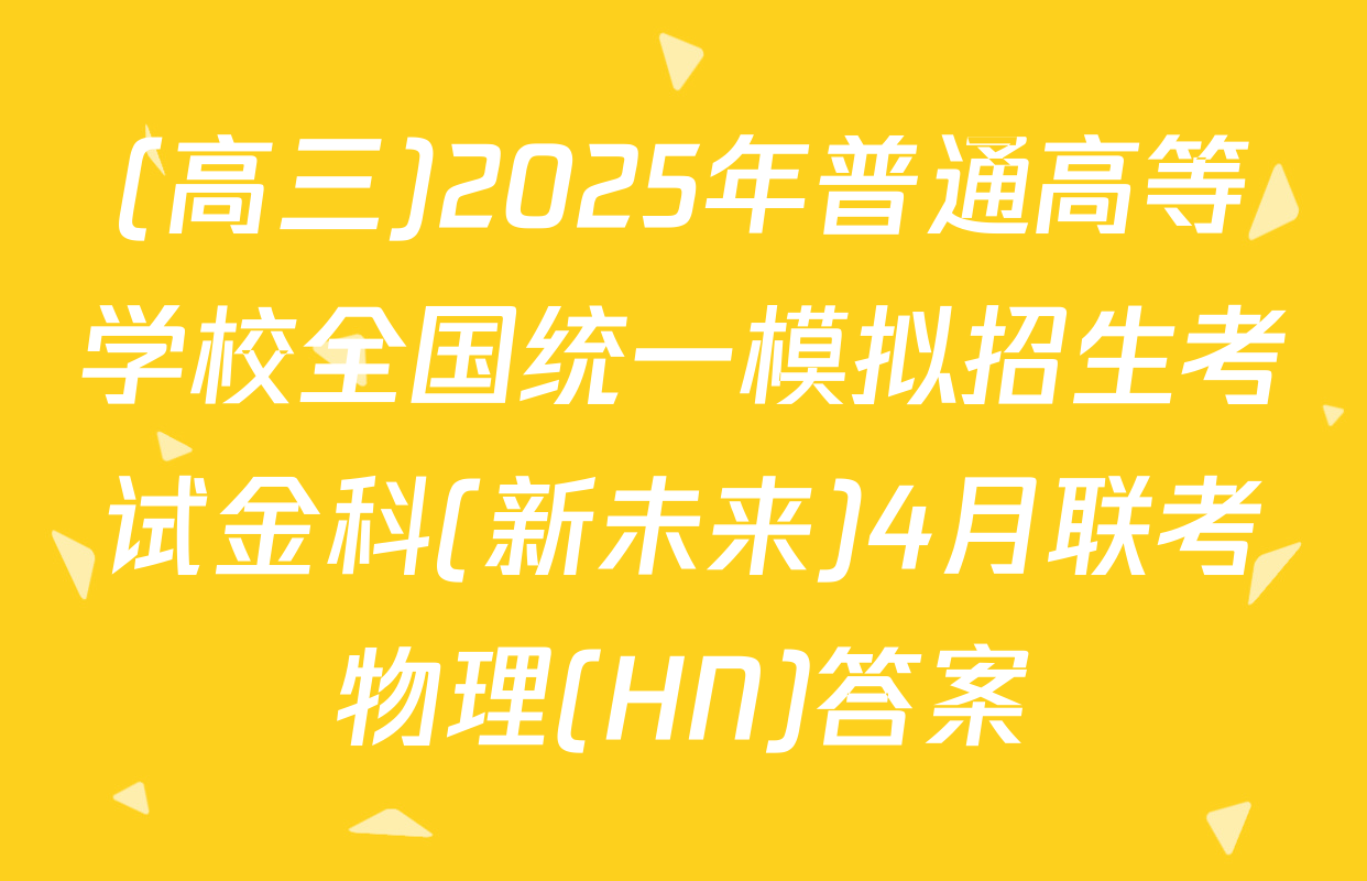 (高三)2025年普通高等学校全国统一模拟招生考试金科(新未来)4月联考物理(HN)答案
