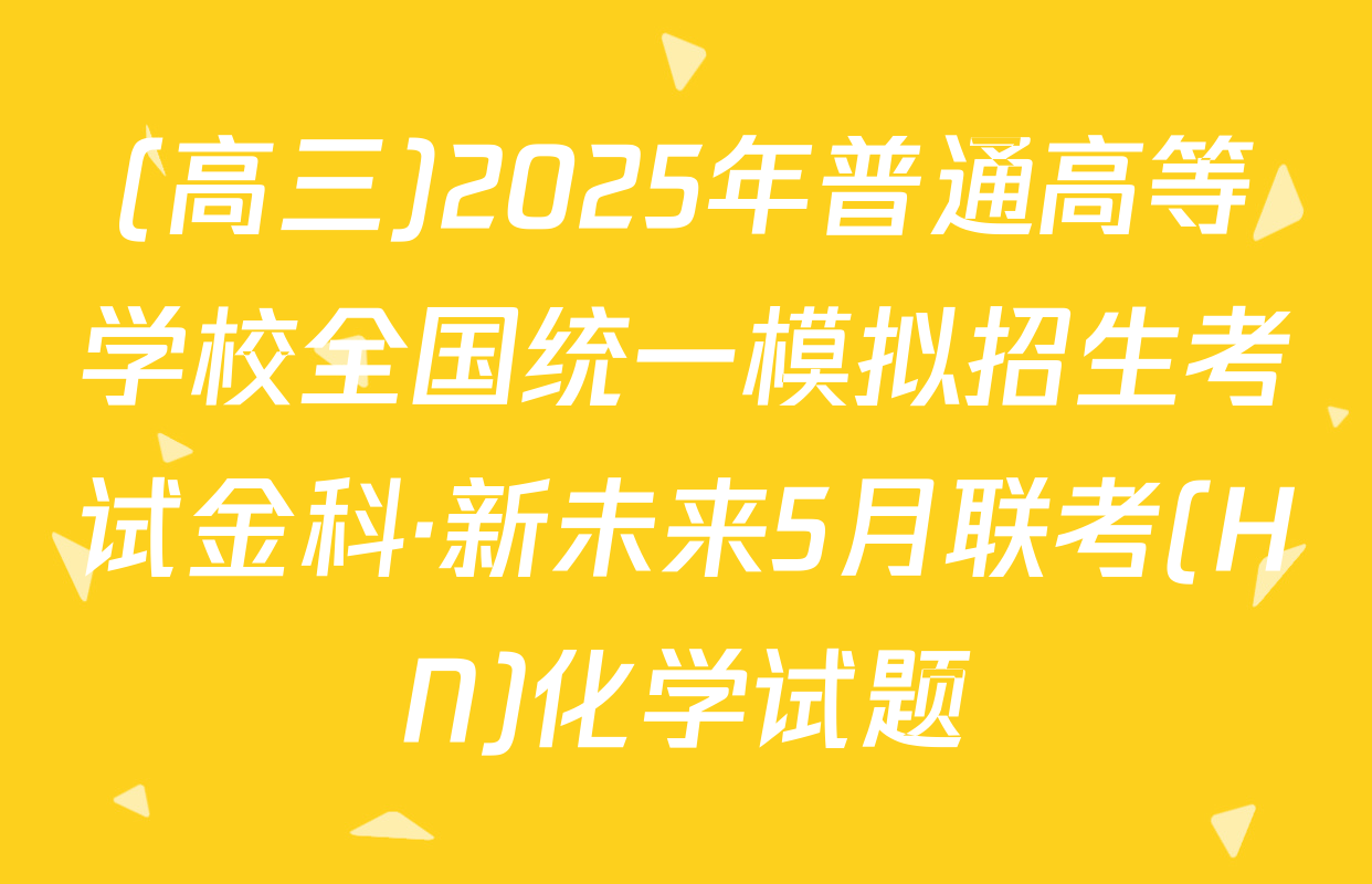 (高三)2025年普通高等学校全国统一模拟招生考试金科·新未来5月联考(HN)化学试题