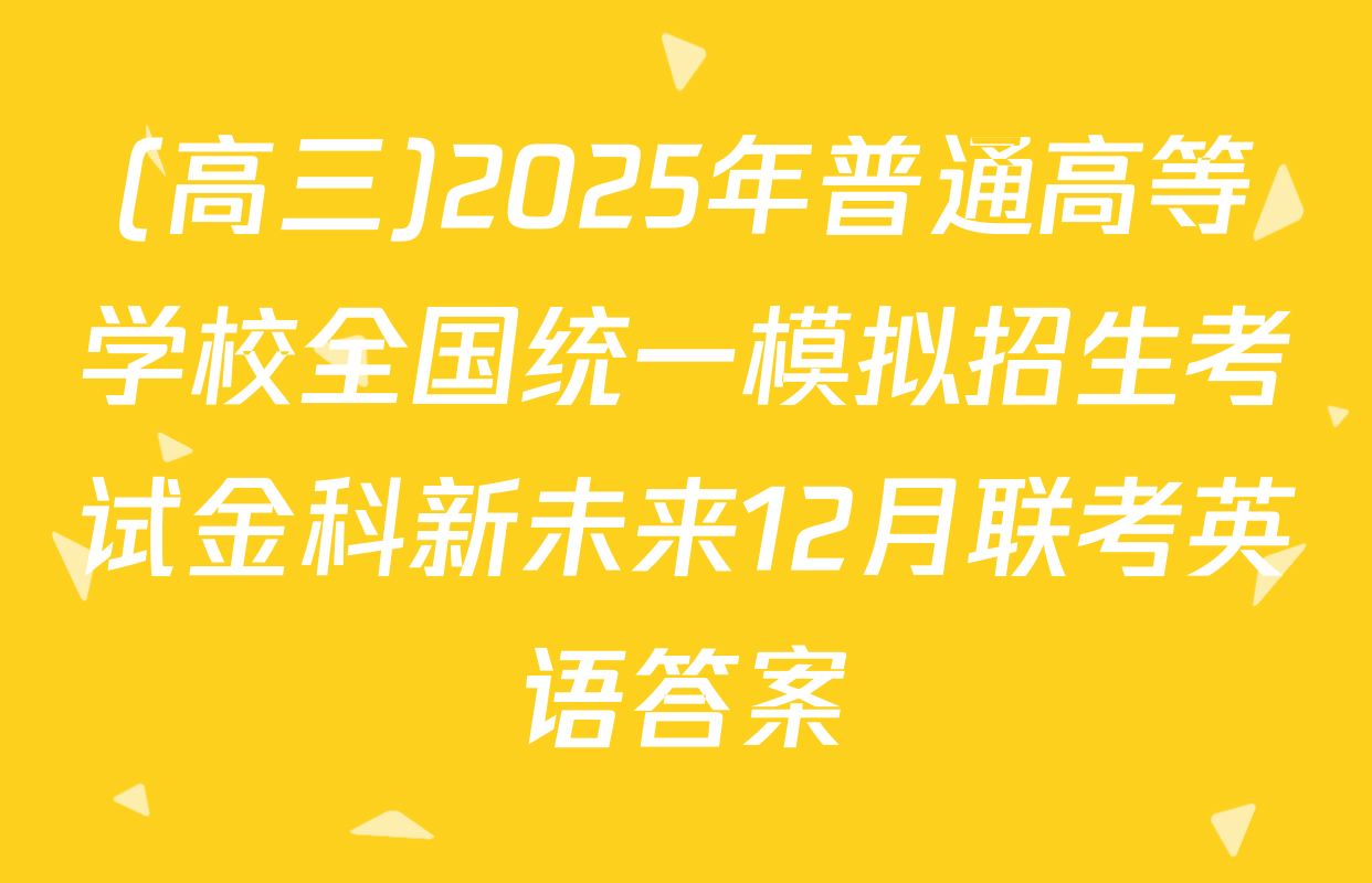 (高三)2025年普通高等学校全国统一模拟招生考试金科新未来12月联考英语答案