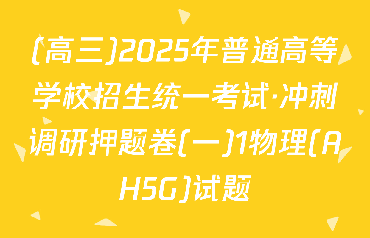 (高三)2025年普通高等学校招生统一考试·冲刺调研押题卷(一)1物理(AH5G)试题