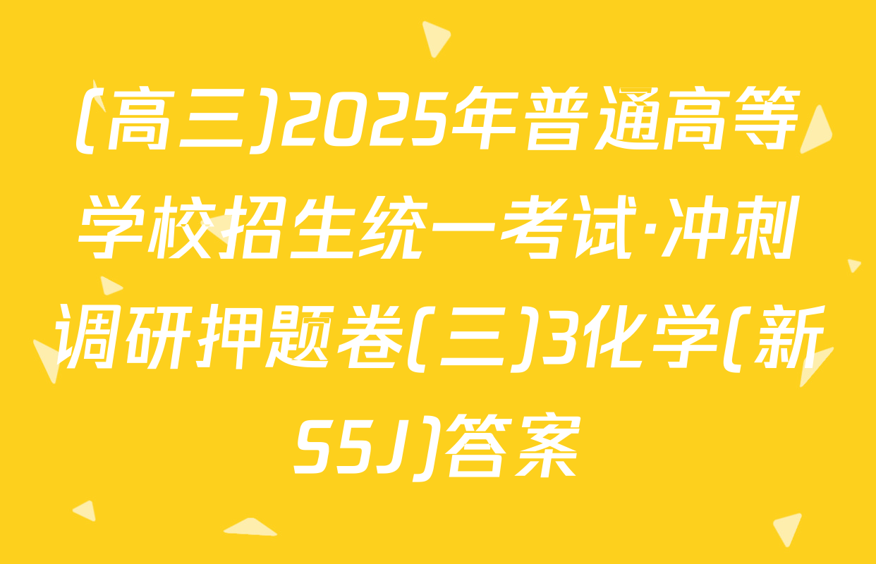 (高三)2025年普通高等学校招生统一考试·冲刺调研押题卷(三)3化学(新S5J)答案