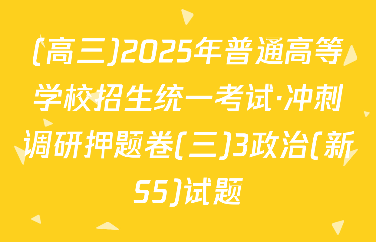 (高三)2025年普通高等学校招生统一考试·冲刺调研押题卷(三)3政治(新S5)试题